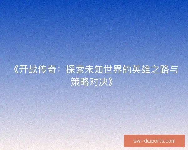 《开战传奇：探索未知世界的英雄之路与策略对决》